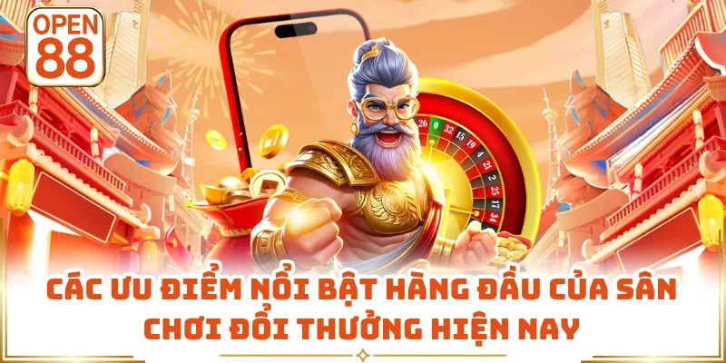 Các ưu điểm nổi bật hàng đầu của sân chơi đổi thưởng hiện nay