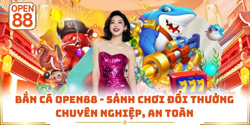 Bắn Cá OPEN88 - Sảnh Chơi Đổi Thưởng Chuyên Nghiệp, An Toàn