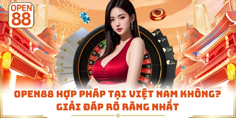 OPEN88 Hợp Pháp Tại Việt Nam Không? Giải Đáp Rõ Ràng Nhất
